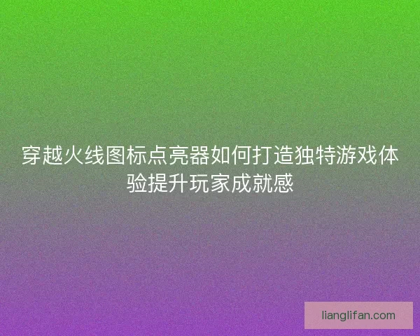 穿越火线图标点亮器如何打造独特游戏体验提升玩家成就感